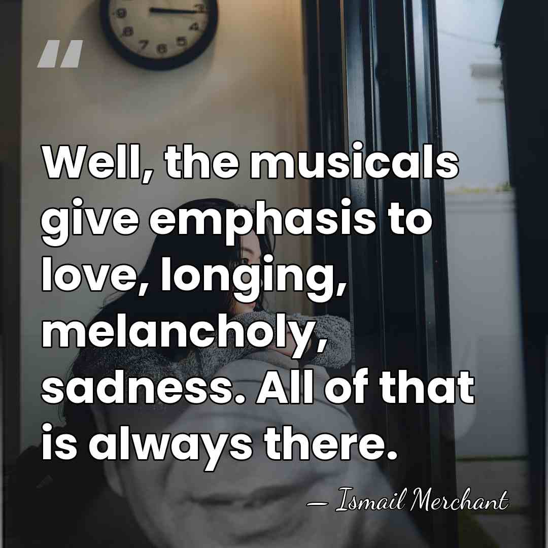 Well, the musicals give emphasis to love, longing, melancholy, sadness. All of&hellip; - Ismail Merchant