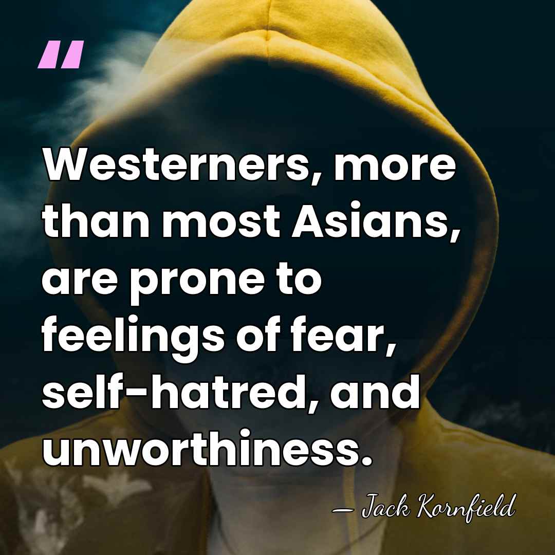 Westerners, more than most Asians, are prone to feelings of fear, self-hatred,&hellip; - Jack Kornfield