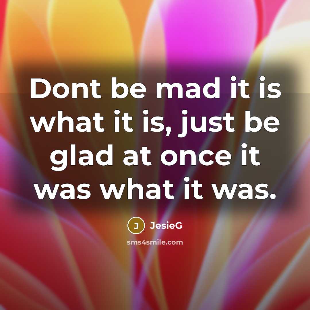 “Dont be mad it is what it is, just be glad at once it was what it was.” quote by JesieG