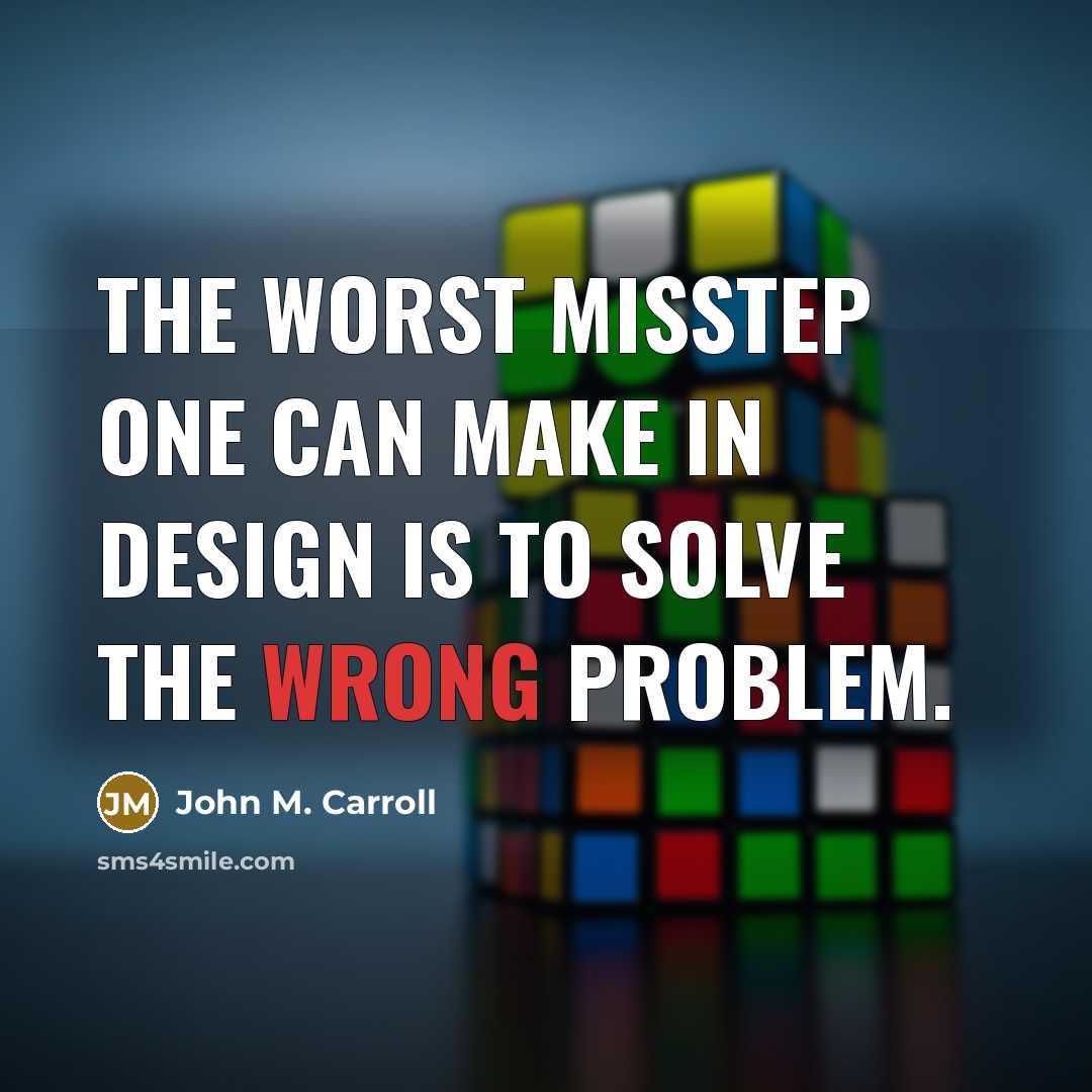 “The worst misstep one can make in design is to solve the wrong problem.” quote by John M. Carroll