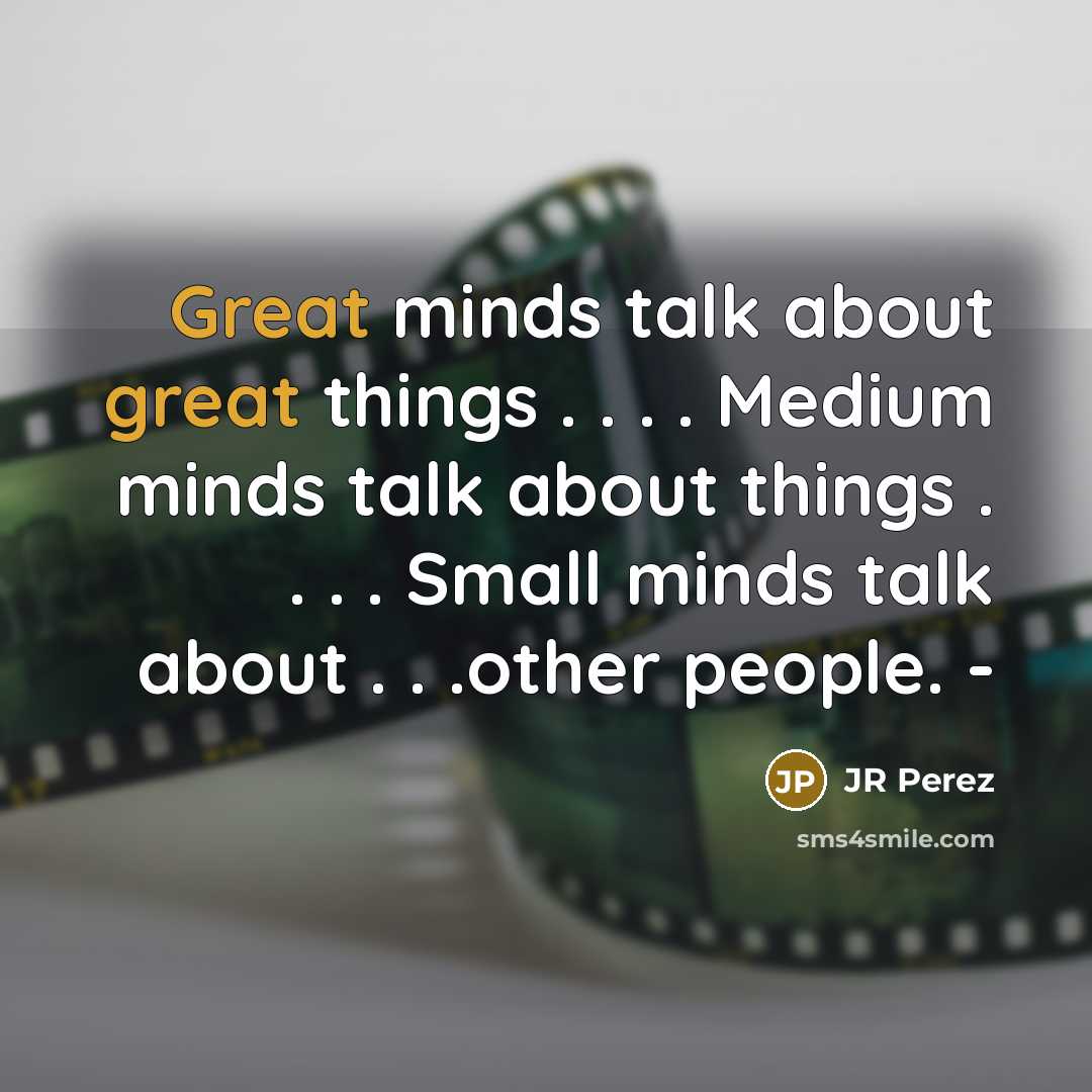 “Great minds talk about great things . . . . Medium minds talk about things . . . . Small minds talk about . . .other people. -” quote by JR Perez