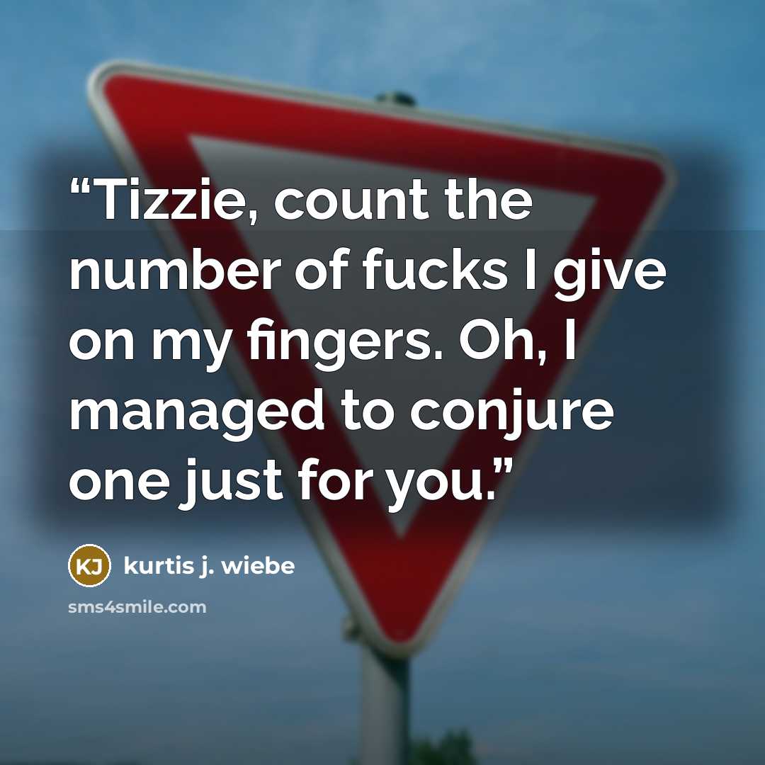 “Tizzie, count the number of fucks I give on my fingers. Oh, I managed to conjure one just for you.” quote by kurtis j. wiebe