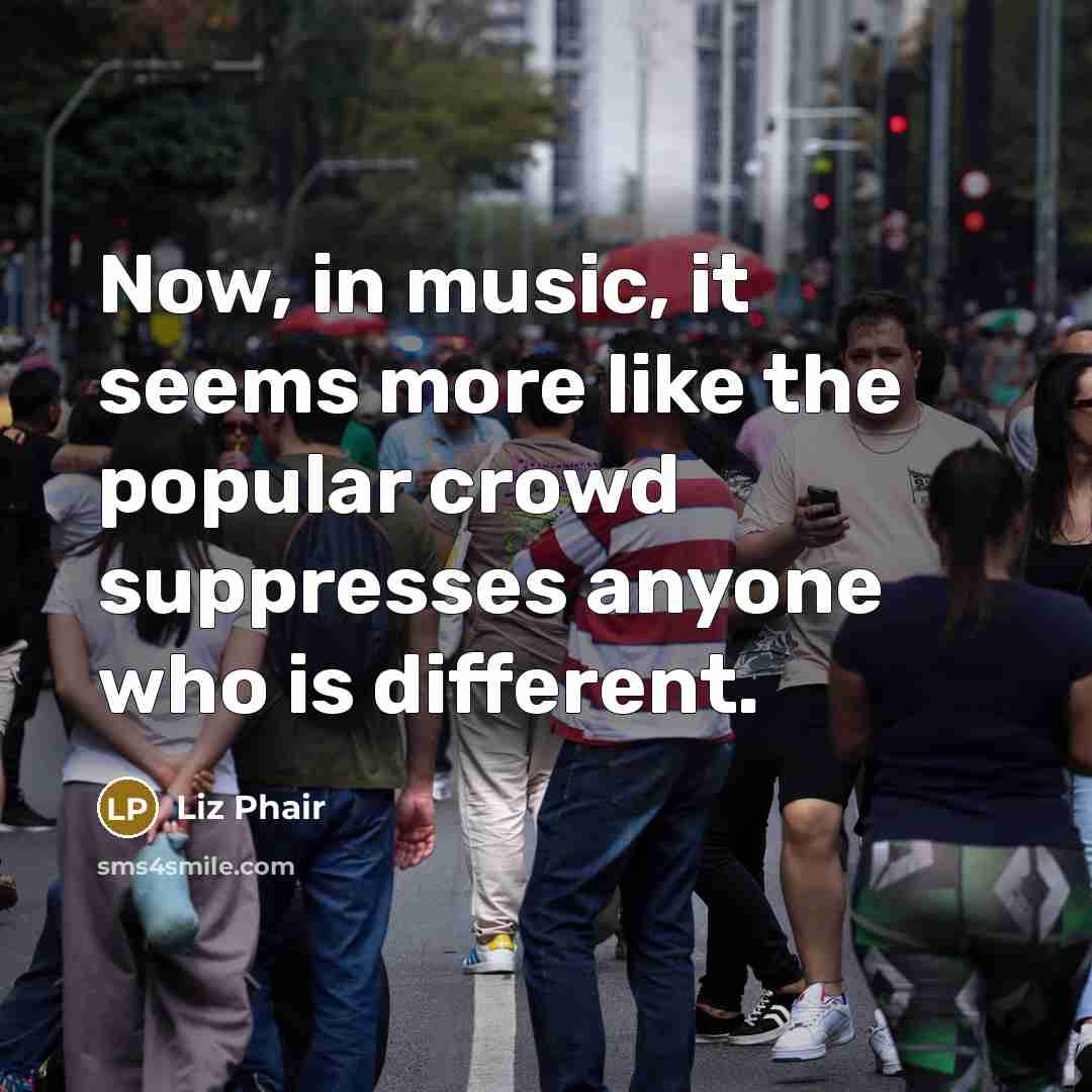 “Now, in music, it seems more like the popular crowd suppresses anyone who is different.” quote by Liz Phair