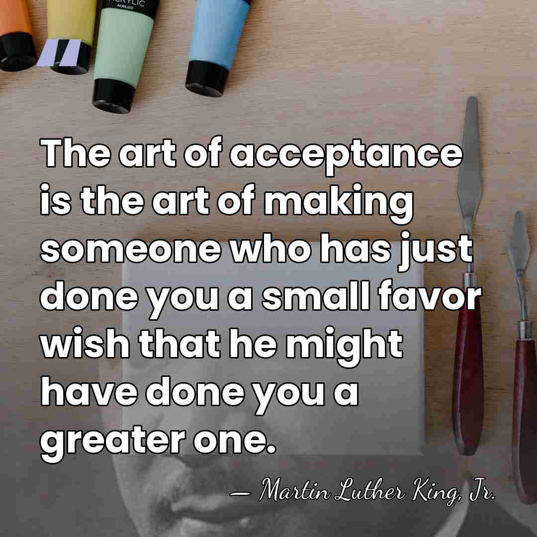 The art of acceptance is the art of making someone who has&hellip; - Martin Luther King, Jr.
