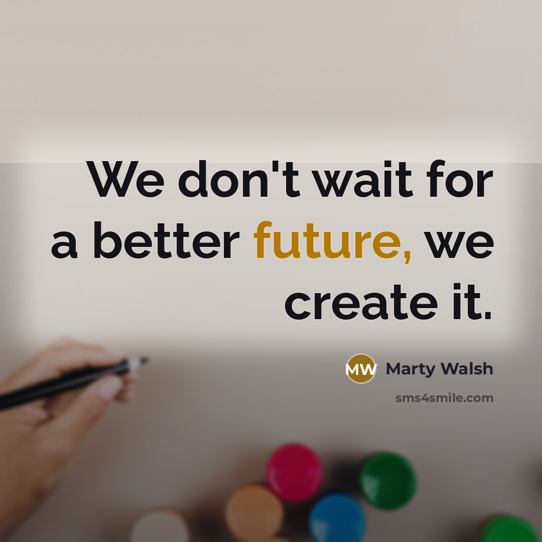 “We don't wait for a better future, we create it.…” quote by Marty Walsh