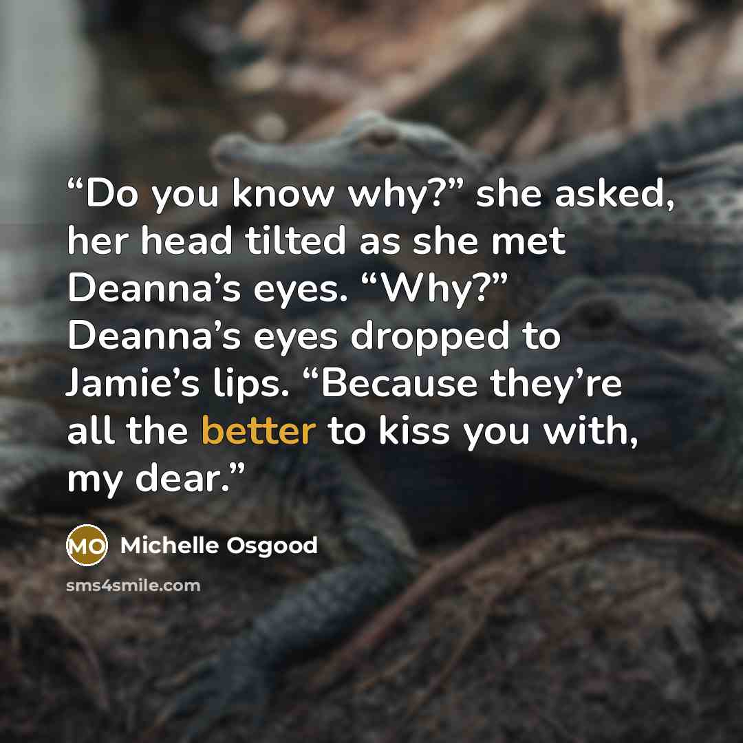 “Do you know why?” she asked, her head tilted as she met Deanna’s eyes. “Why?” Deanna’s eyes dropped to Jamie’s lips. “Because they’re all the better to kiss you with, my dear.” quote by Michelle Osgood