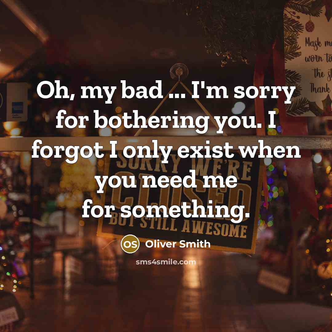 “Oh, my bad ... I'm sorry for bothering you. I forgot I only exist when you need me for something.” quote by Oliver Smith