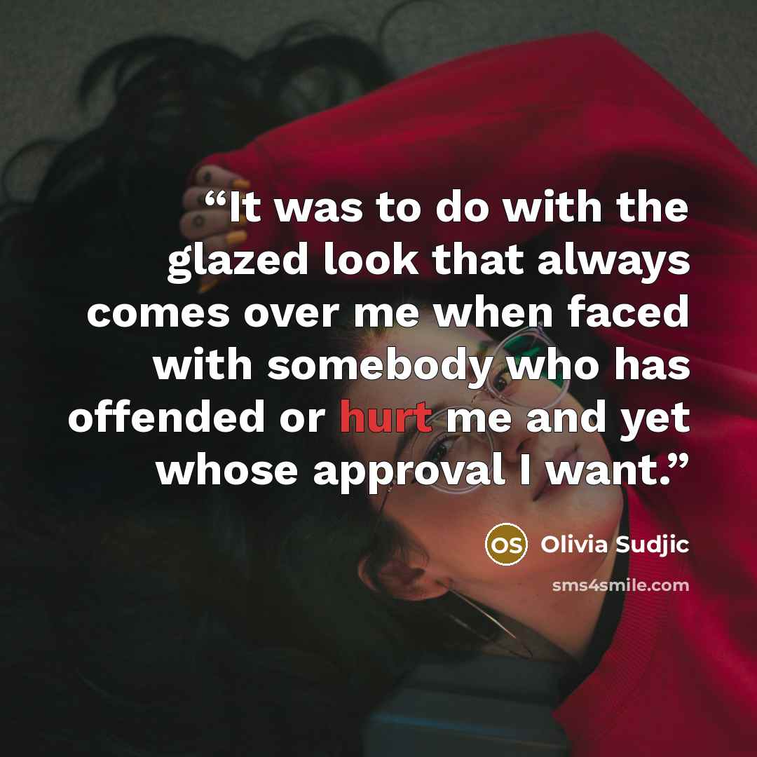 “It was to do with the glazed look that always comes over me when faced with somebody who has offended or hurt me and yet whose approval I want.” quote by Olivia Sudjic