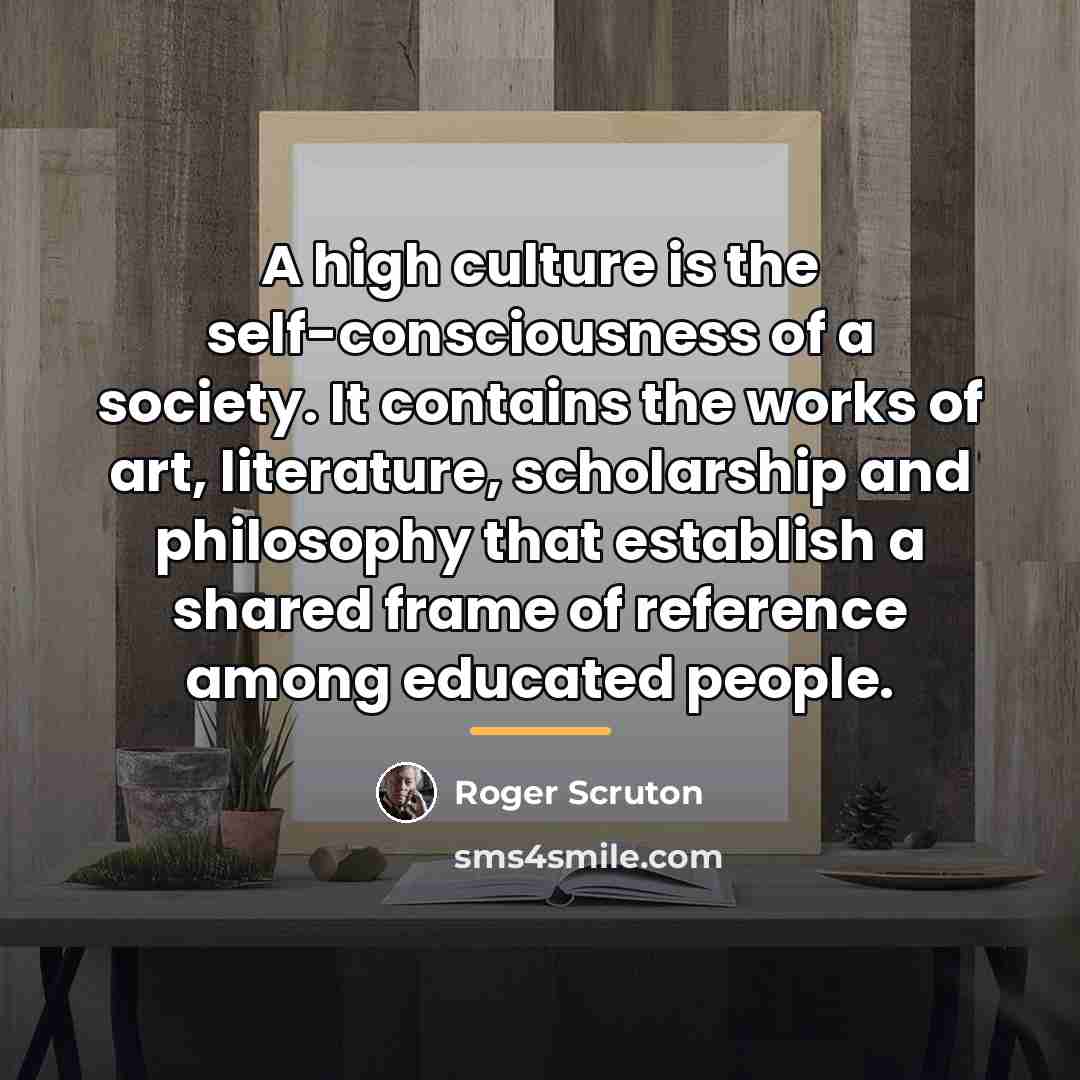 “A high culture is the self-consciousness of a society. It…” quote by Roger Scruton