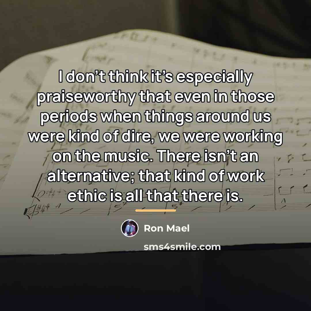 “I don't think it's especially praiseworthy that even in those…” quote by Ron Mael
