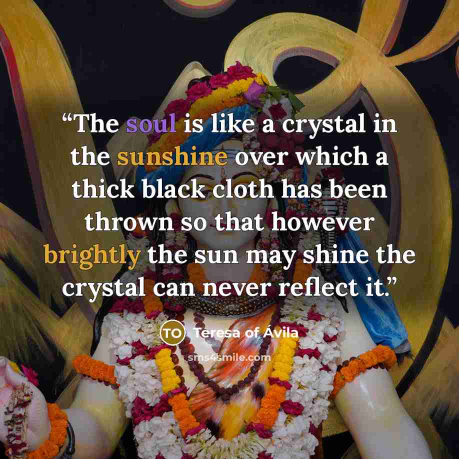 “The soul is like a crystal in the sunshine over which a thick black cloth has been thrown so that however brightly the sun may shine the crystal can never reflect it.” quote by Teresa of Ávila