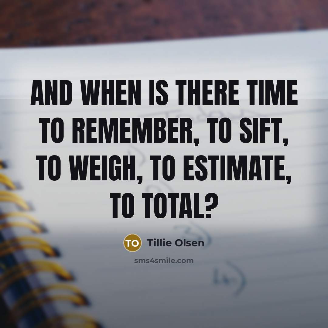“And when is there time to remember, to sift, to weigh, to estimate, to total?” quote by Tillie Olsen