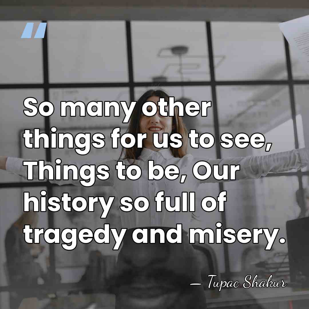 So many other things for us to see, Things to be, Our&hellip; - Tupac Shakur