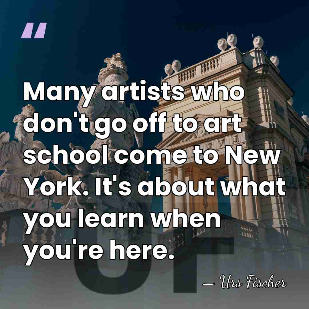 Many artists who don't go off to art school come to New&hellip; - Urs Fischer