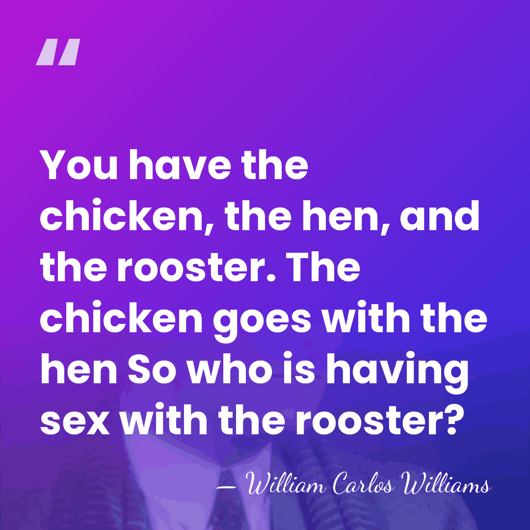 You have the chicken, the hen, and the rooster. The chicken goes&hellip; - William Carlos Williams