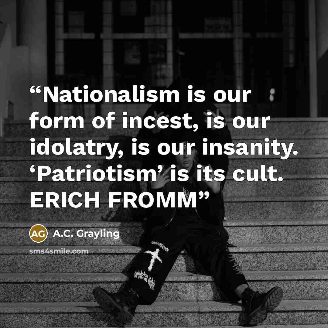 “Nationalism is our form of incest, is our idolatry, is our insanity. ‘Patriotism’ is its cult. ERICH FROMM” quote by A.C. Grayling
