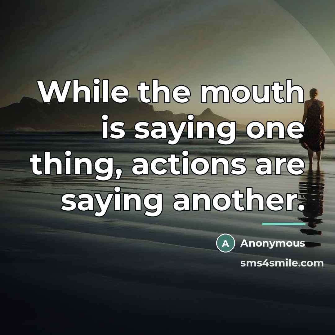 “While the mouth is saying one thing, actions are saying…” quote by Anonymous