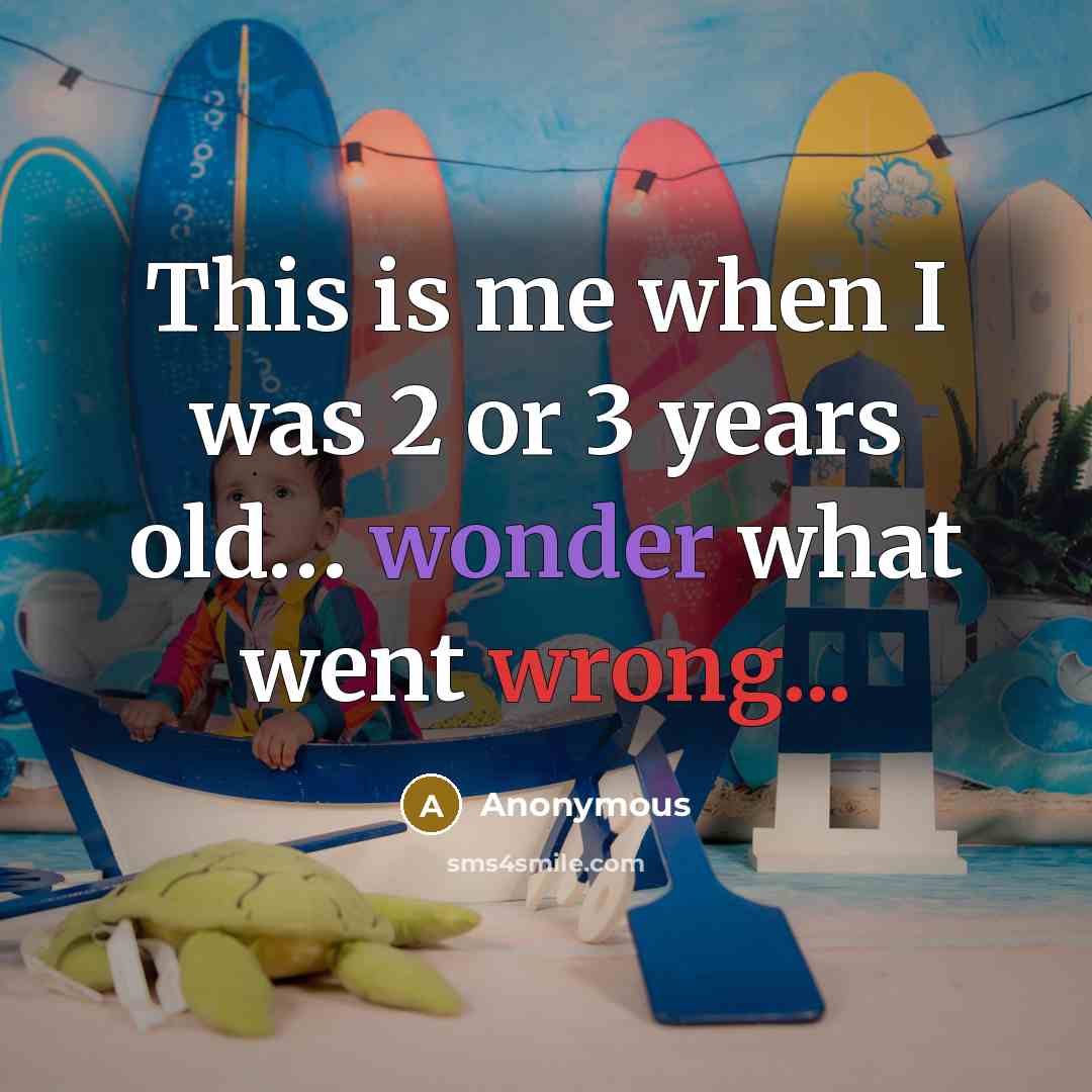 “This is me when I was 2 or 3 years old… wonder what went wrong...” quote by Anonymous