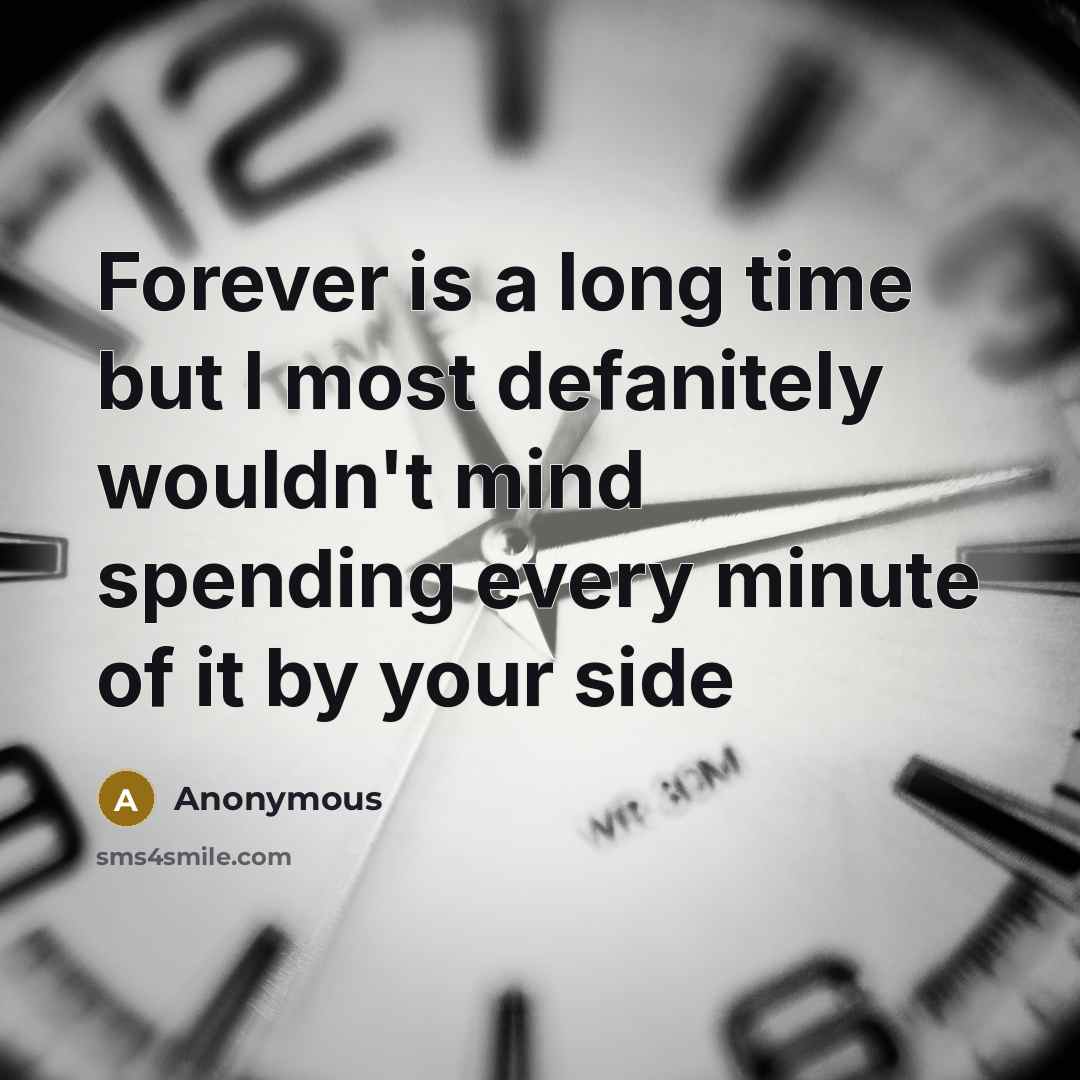 “Forever is a long time but I most defanitely wouldn't mind spending every minute of it by your side” quote by Anonymous