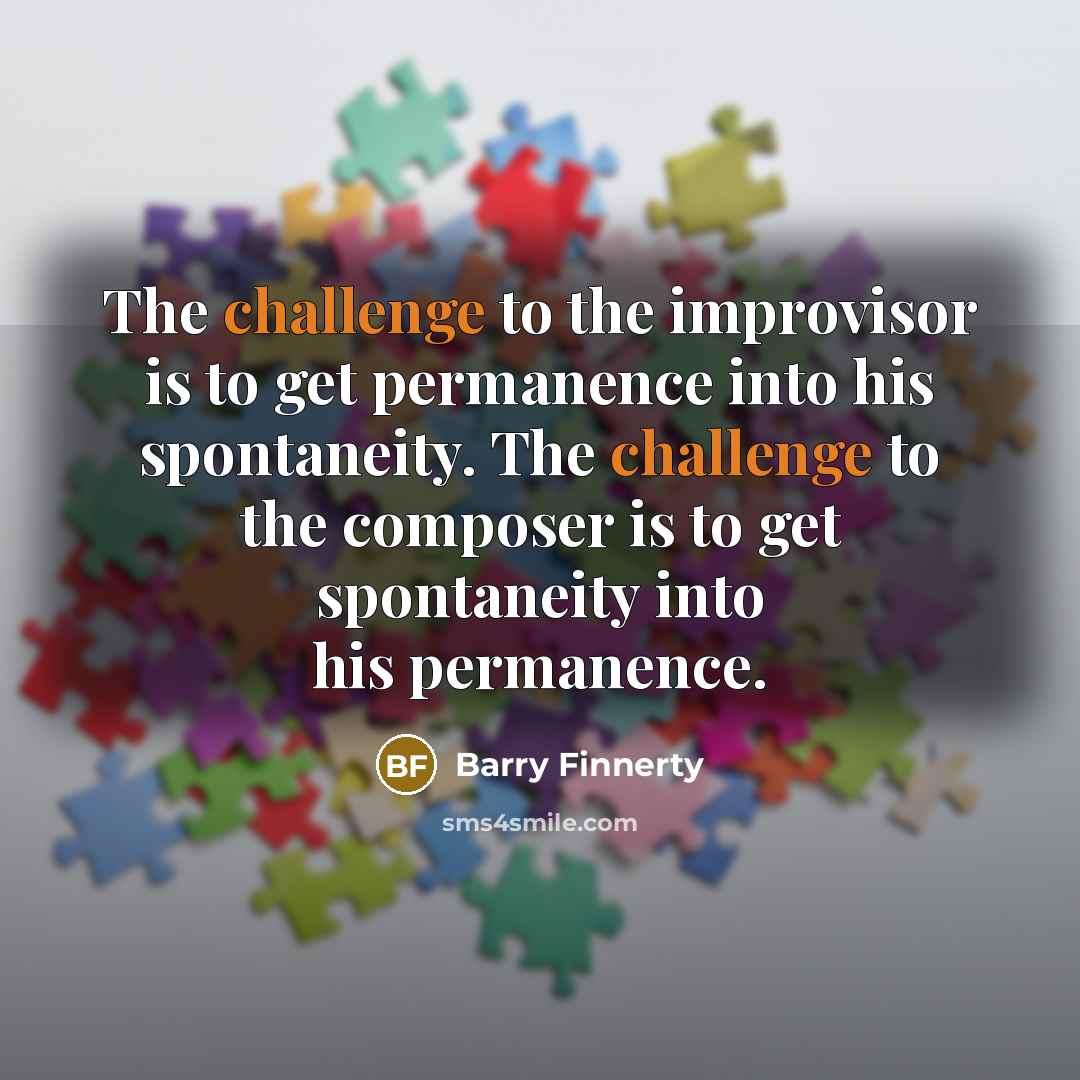 “The challenge to the improvisor is to get permanence into his spontaneity. The challenge to the composer is to get spontaneity into his permanence.” quote by Barry Finnerty