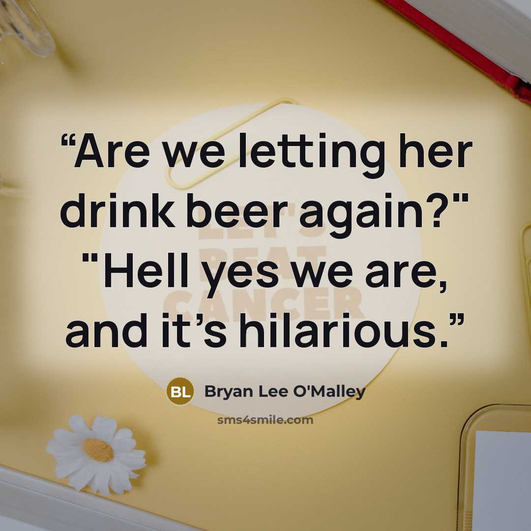 “Are we letting her drink beer again?" "Hell yes we are, and it's hilarious.” quote by Bryan Lee O'Malley