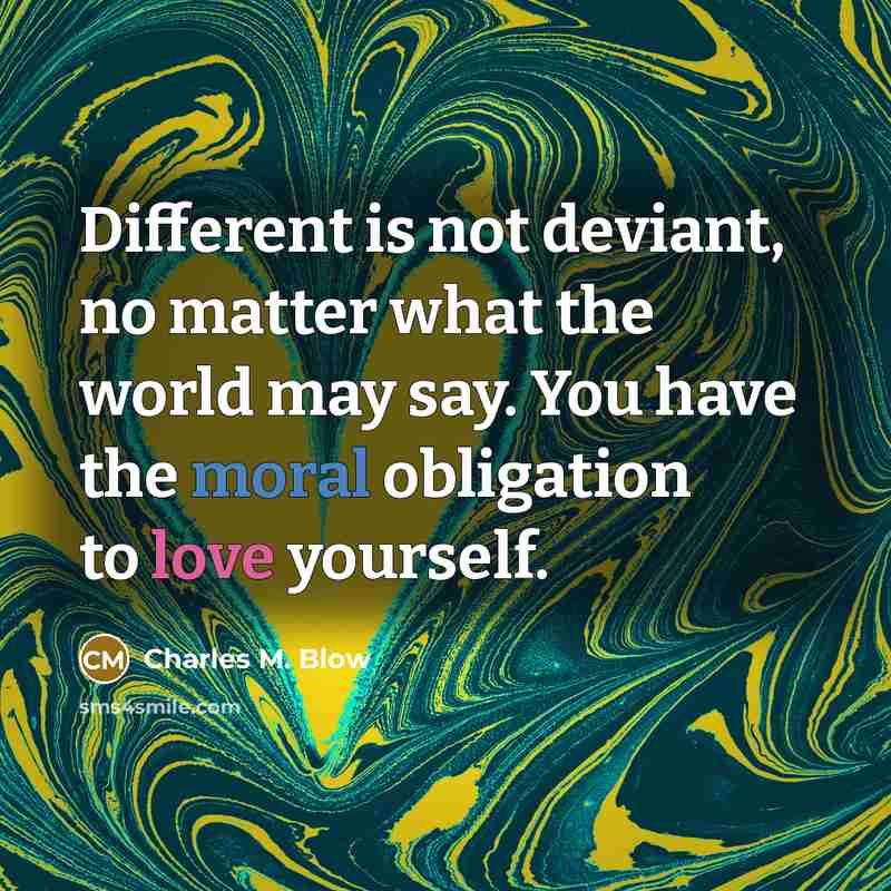 “Different is not deviant, no matter what the world may say. You have the moral obligation to love yourself.” quote by Charles M. Blow
