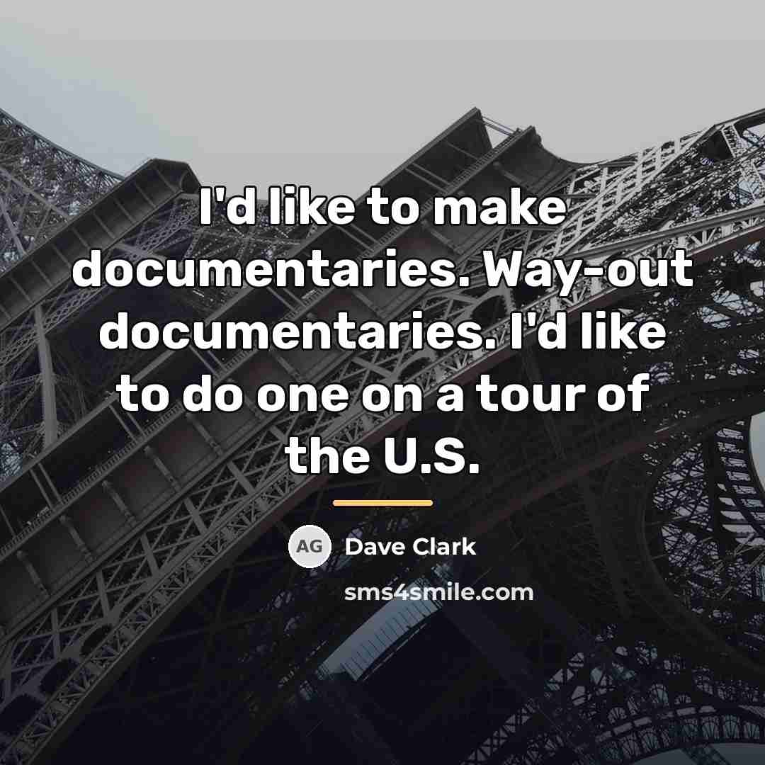 “I'd like to make documentaries. Way-out documentaries. I'd like to…” quote by Dave Clark