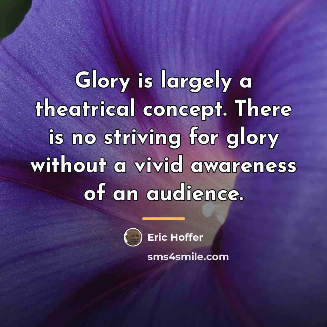 “Glory is largely a theatrical concept. There is no striving…” quote by Eric Hoffer