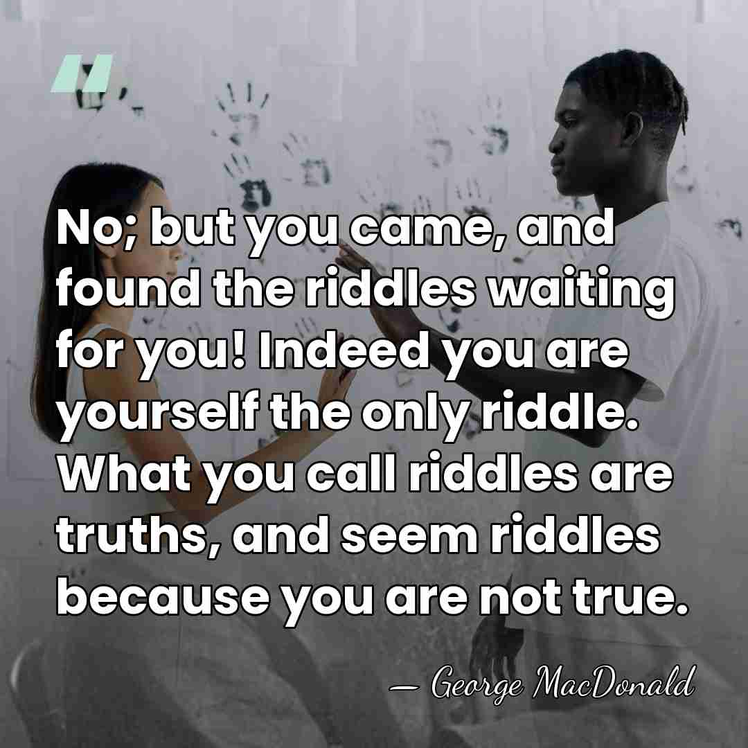 No; but you came, and found the riddles waiting for you! Indeed&hellip; - George MacDonald