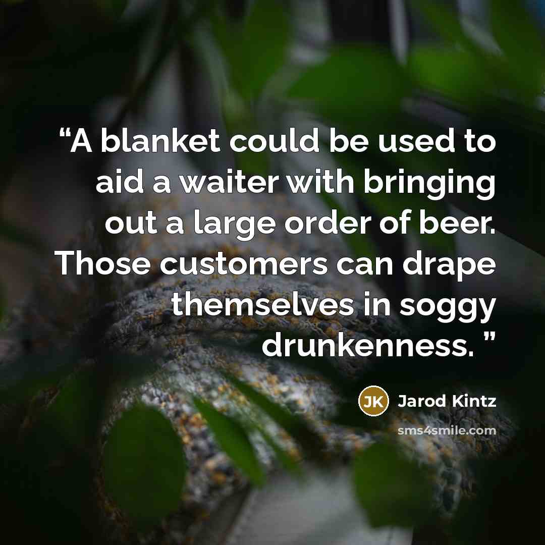 “A blanket could be used to aid a waiter with bringing out a large order of beer. Those customers can drape themselves in soggy drunkenness.” quote by Jarod Kintz