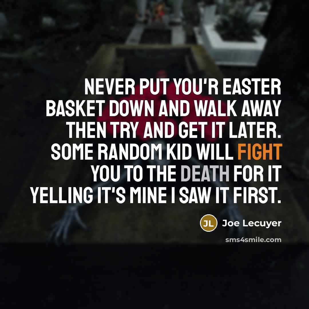 “Never put you'r Easter basket down and walk away then try and get it later. Some random kid will fight you to the death for it yelling it's mine I saw it first.” quote by Joe Lecuyer