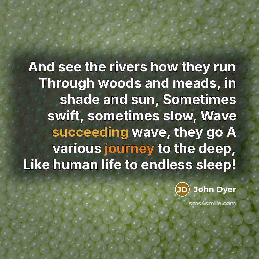 “And see the rivers how they run Through woods and meads, in shade and sun, Sometimes swift, sometimes slow, Wave succeeding wave, they go A various journey to the deep, Like human life to endless sleep!” quote by John Dyer