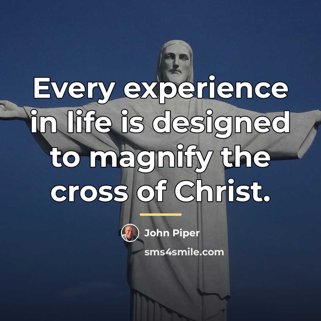 “Every experience in life is designed to magnify the cross…” quote by John Piper