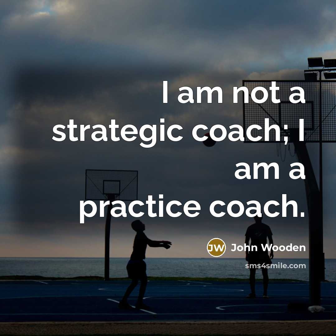“I am not a strategic coach; I am a practice…” quote by John Wooden
