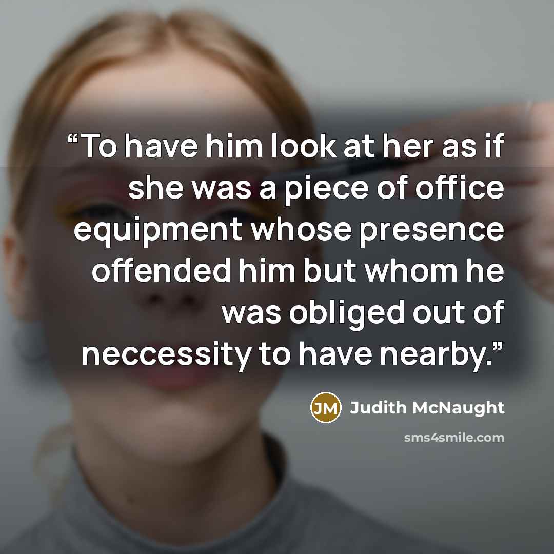 “To have him look at her as if she was a piece of office equipment whose presence offended him but whom he was obliged out of neccessity to have nearby.” quote by Judith McNaught