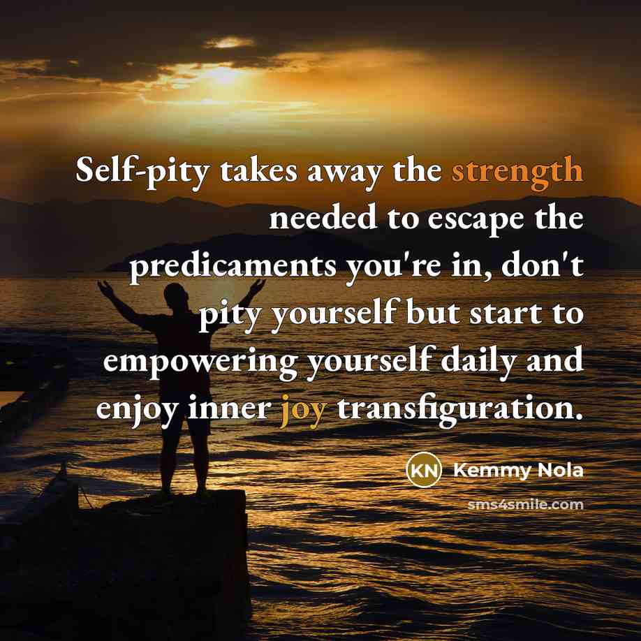 “Self-pity takes away the strength needed to escape the predicaments…” quote by Kemmy Nola