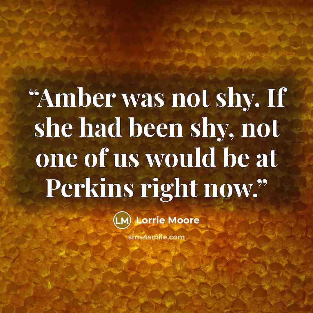 “Amber was not shy. If she had been shy, not one of us would be at Perkins right now.” quote by Lorrie Moore
