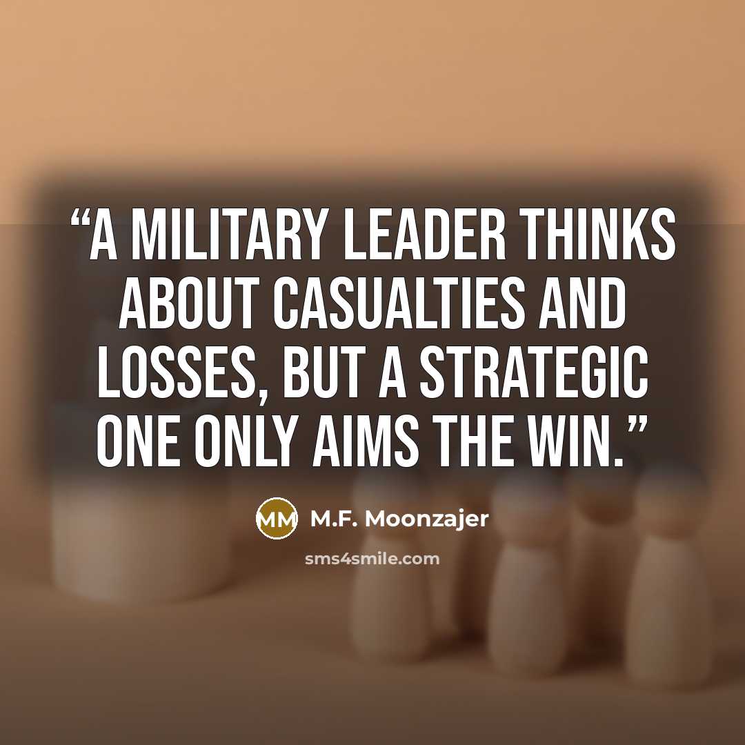 “A military leader thinks about casualties and losses, but a strategic one only aims the win.” quote by M.F. Moonzajer