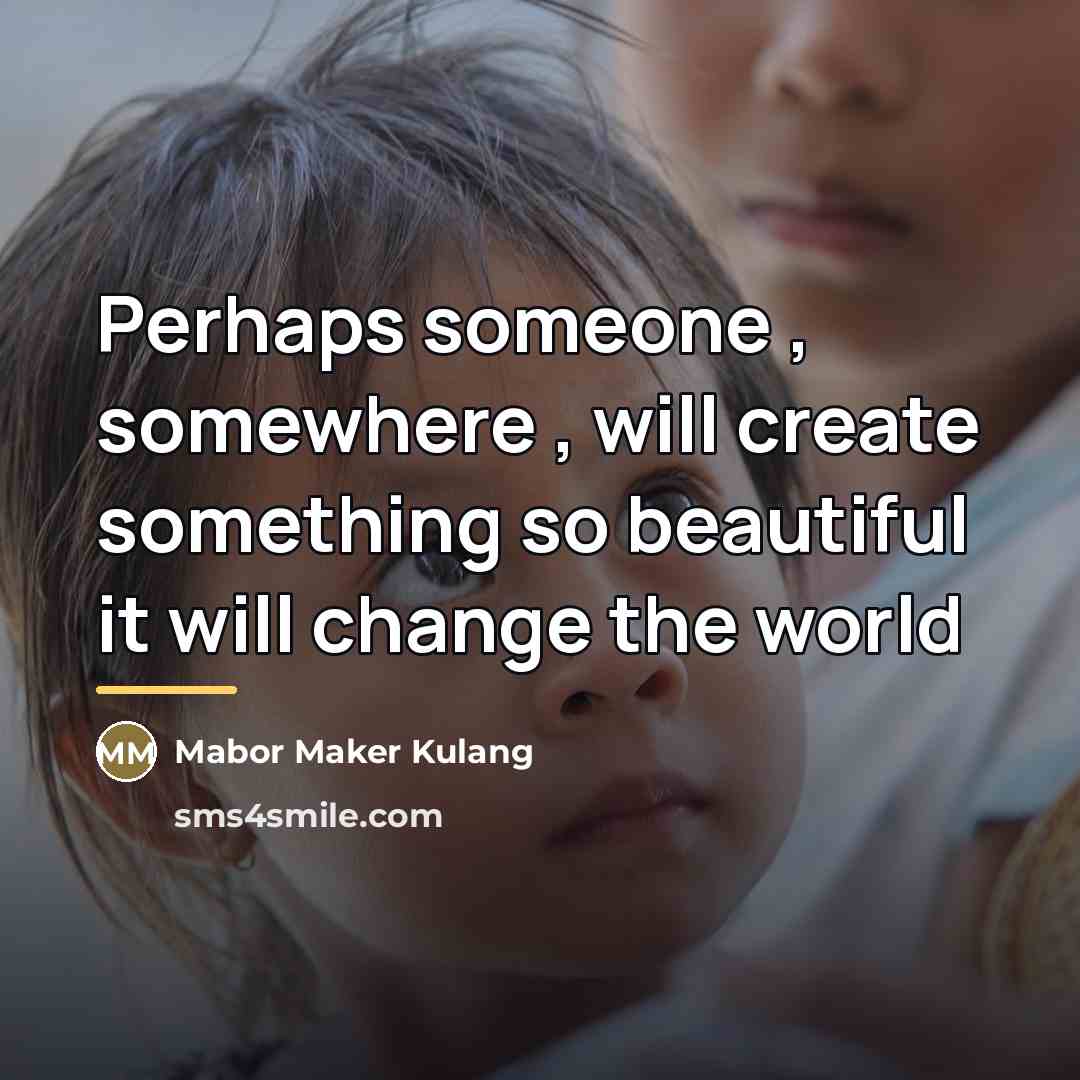 “Perhaps someone , somewhere , will create something so beautiful…” quote by Mabor Maker Kulang