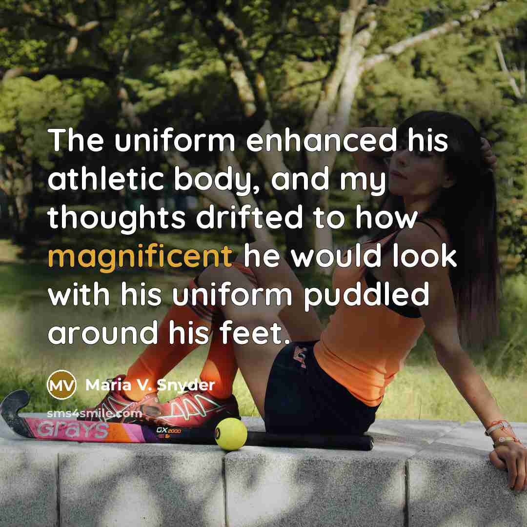 “The uniform enhanced his athletic body, and my thoughts drifted…” quote by Maria V. Snyder