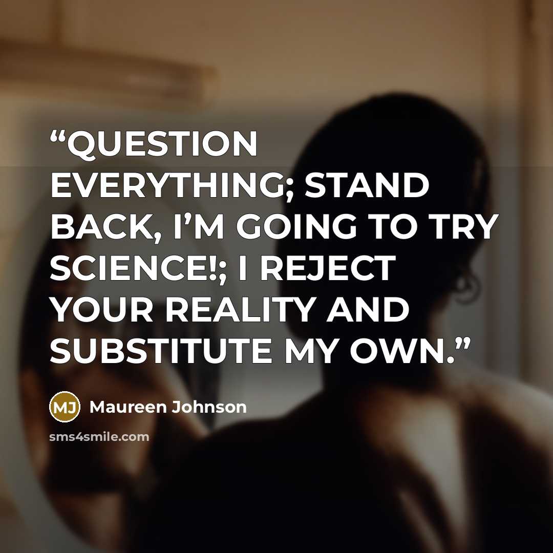 “QUESTION EVERYTHING; STAND BACK, I’M GOING TO TRY SCIENCE!; I REJECT YOUR REALITY AND SUBSTITUTE MY OWN.” quote by Maureen Johnson