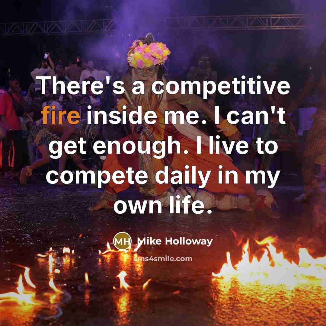 “There's a competitive fire inside me. I can't get enough. I live to compete daily in my own life.” quote by Mike Holloway