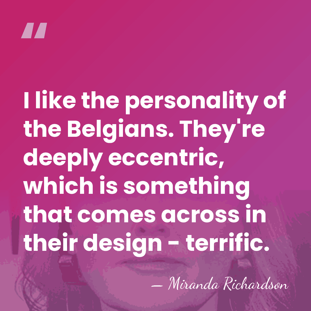 I like the personality of the Belgians. They're deeply eccentric, which is&hellip; - Miranda Richardson