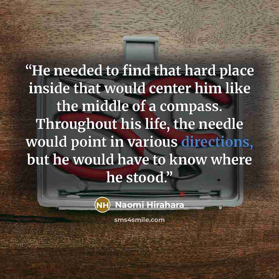 “He needed to find that hard place inside that would center him like the middle of a compass. Throughout his life, the needle would point in various directions, but he would have to know where he stood.” quote by Naomi Hirahara