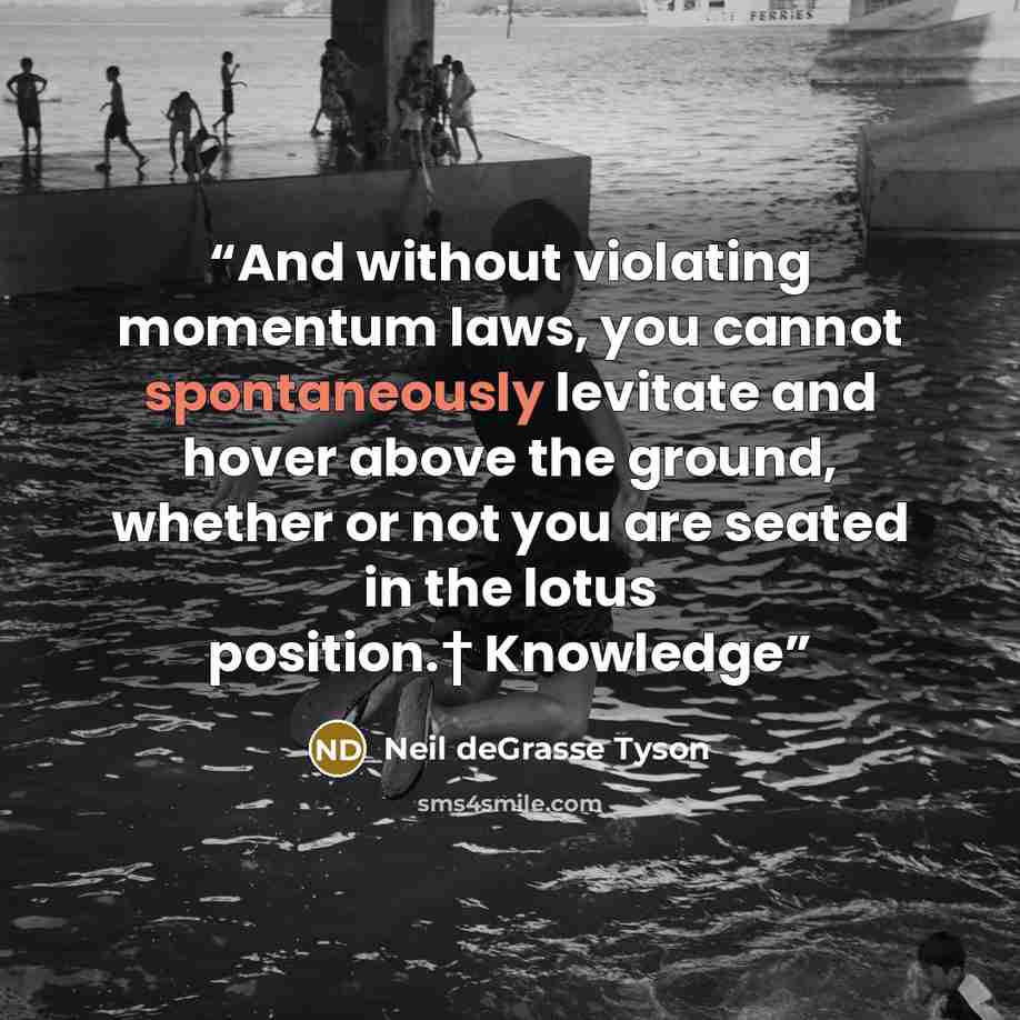 “And without violating momentum laws, you cannot spontaneously levitate and hover above the ground, whether or not you are seated in the lotus position.† Knowledge” quote by Neil deGrasse Tyson