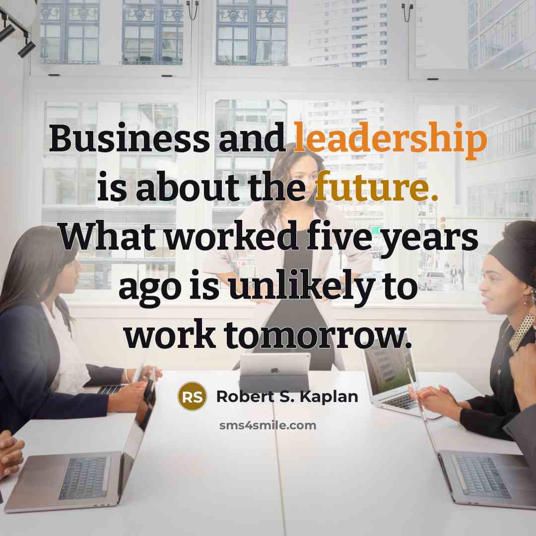 “Business and leadership is about the future. What worked five…” quote by Robert S. Kaplan