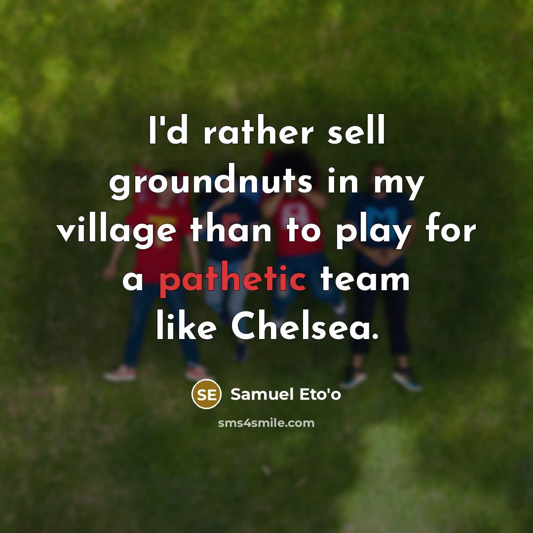 “I'd rather sell groundnuts in my village than to play for a pathetic team like Chelsea.” quote by Samuel Eto'o