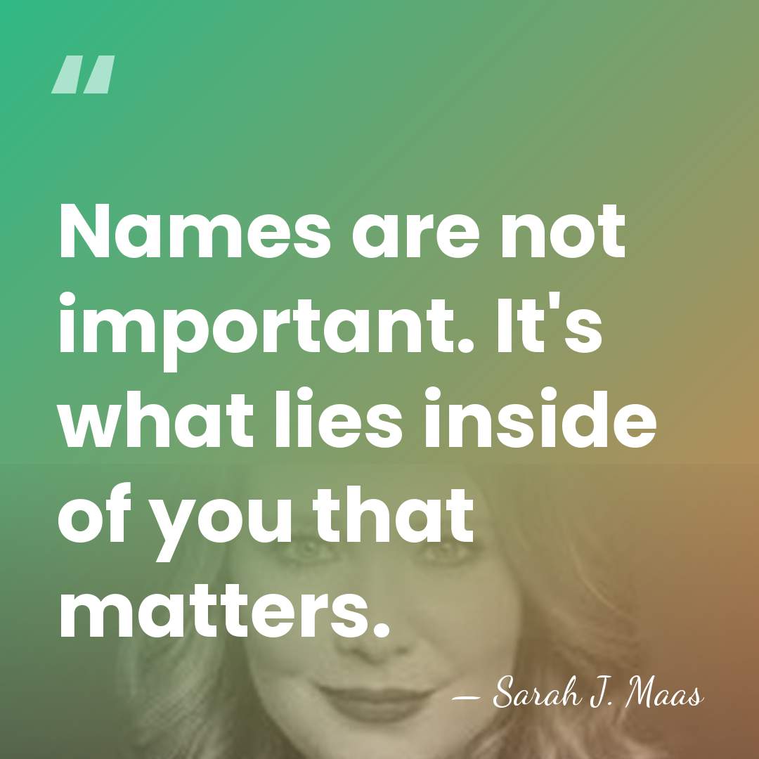 Names are not important. It's what lies inside of you that matters. - Sarah J. Maas