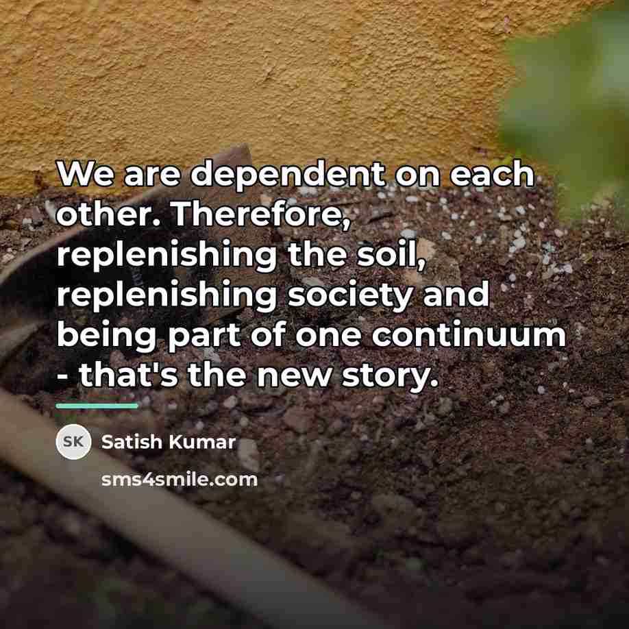 “We are dependent on each other. Therefore, replenishing the soil,…” quote by Satish Kumar
