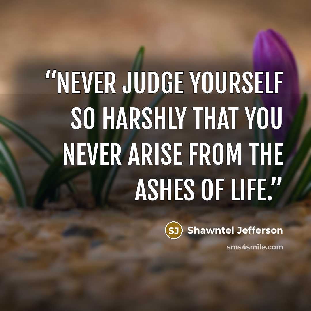 “Never judge yourself so harshly that you never arise from the ashes of life.” quote by Shawntel Jefferson